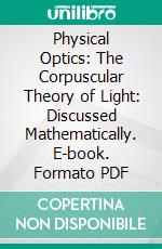 Physical Optics: The Corpuscular Theory of Light: Discussed Mathematically. E-book. Formato PDF ebook