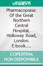 Pharmacopœia: Of the Great Northern Central Hospital, Holloway Road, London. E-book. Formato PDF ebook