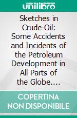 Sketches in Crude-Oil: Some Accidents and Incidents of the Petroleum Development in All Parts of the Globe. E-book. Formato PDF ebook