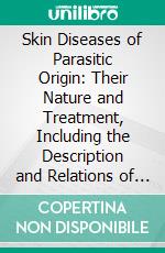 Skin Diseases of Parasitic Origin: Their Nature and Treatment, Including the Description and Relations of the Fungi Found in Man. E-book. Formato PDF ebook
