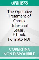 The Operative Treatment of Chronic Intestinal Stasis. E-book. Formato PDF ebook di William Arbuthnot Lane