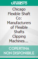 Chicago Flexible Shaft Co: Manufacturers of Flexible Shafts Clipping Machines Hardware. E-book. Formato PDF ebook