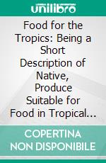 Food for the Tropics: Being a Short Description of Native, Produce Suitable for Food in Tropical Countries. E-book. Formato PDF ebook di T. M. Macknight