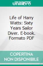 Life of Harry Watts: Sixty Years Sailor Diver. E-book. Formato PDF ebook