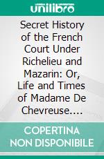 Secret History of the French Court Under Richelieu and Mazarin: Or, Life and Times of Madame De Chevreuse. E-book. Formato PDF