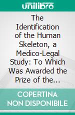 The Identification of the Human Skeleton, a Medico-Legal Study: To Which Was Awarded the Prize of the Massachusetts Medical Society for 1878. E-book. Formato PDF ebook di Thomas Dwight