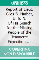 Report of Lieut. Giles B. Harber, U. S. N. Of His Search for the Missing People of the Jeannette Expedition, Etc. E-book. Formato PDF ebook di Giles B. Harber