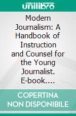 Modern Journalism: A Handbook of Instruction and Counsel for the Young Journalist. E-book. Formato PDF ebook