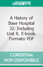 A History of Base Hospital 32: Including Unit R. E-book. Formato PDF ebook di Benjamin D. Hitz