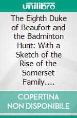 The Eighth Duke of Beaufort and the Badminton Hunt: With a Sketch of the Rise of the Somerset Family. E-book. Formato PDF ebook