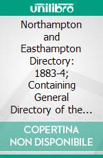 Northampton and Easthampton Directory: 1883-4; Containing General Directory of the Citizens, Classified Business Directories, Street Directories, Town Officers, Churches, Schools, Societies, &C. E-book. Formato PDF