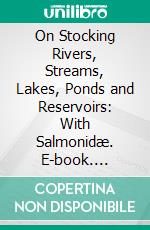 On Stocking Rivers, Streams, Lakes, Ponds and Reservoirs: With Salmonidæ. E-book. Formato PDF ebook