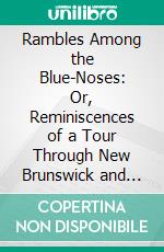 Rambles Among the Blue-Noses: Or, Reminiscences of a Tour Through New Brunswick and Nova Scotia, During the Summer of 1862. E-book. Formato PDF