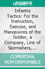 Infantry Tactics: For the Instruction, Exercise, and Manœuvres of the Soldier, a Company, Line of Skirmishers, Battalion, Brigade, or Corps D'arme´e; School of the Battalion. E-book. Formato PDF ebook