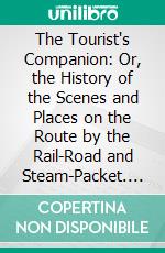 The Tourist's Companion: Or, the History of the Scenes and Places on the Route by the Rail-Road and Steam-Packet. E-book. Formato PDF ebook di Edward Parsons