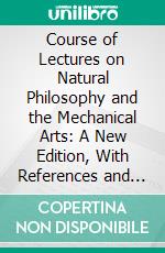 Course of Lectures on Natural Philosophy and the Mechanical Arts: A New Edition, With References and Notes, Illustrated by Numerous Engravings on Copper. E-book. Formato PDF ebook