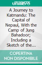 A Journey to Katmandu: The Capital of Nepaul, With the Camp of Jung Bahadoor; Including a Sketch of the Nepaulese Ambassador at Home. E-book. Formato PDF ebook