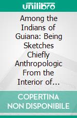 Among the Indians of Guiana: Being Sketches Chiefly Anthropologic From the Interior of British Guiana. E-book. Formato PDF ebook di Everard Ferdinand Im Thurn