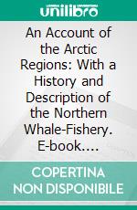 An Account of the Arctic Regions: With a History and Description of the Northern Whale-Fishery. E-book. Formato PDF ebook