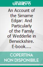 An Account of the Sirname Edgar: And Particularly of the Family of Wedderlie in Berwickshire. E-book. Formato PDF ebook