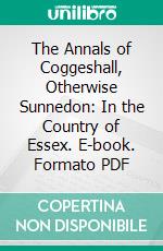 The Annals of Coggeshall, Otherwise Sunnedon: In the Country of Essex. E-book. Formato PDF ebook