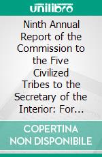 Ninth Annual Report of the Commission to the Five Civilized Tribes to the Secretary of the Interior: For the Fiscal Year Ended 30, 1902. E-book. Formato PDF ebook