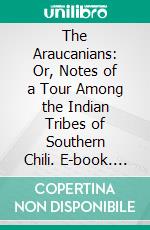 The Araucanians: Or, Notes of a Tour Among the Indian Tribes of Southern Chili. E-book. Formato PDF ebook di Edmond Reuel Smith