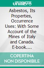 Asbestos, Its Properties, Occurrence Uses: With Some Account of the Mines of Italy and Canada. E-book. Formato PDF ebook