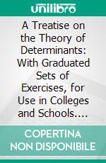 A Treatise on the Theory of Determinants: With Graduated Sets of Exercises, for Use in Colleges and Schools. E-book. Formato PDF ebook di Thomas Muir