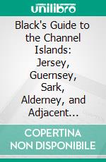 Black's Guide to the Channel Islands: Jersey, Guernsey, Sark, Alderney, and Adjacent Islets. E-book. Formato PDF ebook