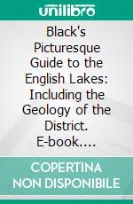 Black's Picturesque Guide to the English Lakes: Including the Geology of the District. E-book. Formato PDF