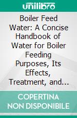 Boiler Feed Water: A Concise Handbook of Water for Boiler Feeding Purposes, Its Effects, Treatment, and Analysi. E-book. Formato PDF ebook di Percy George Jackson