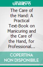 The Care of the Hand: A Practical Text-Book on Manicuring and the Care of the Hand, for Professional and Private Use. E-book. Formato PDF