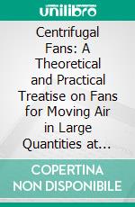 Centrifugal Fans: A Theoretical and Practical Treatise on Fans for Moving Air in Large Quantities at Comparatively Low Pressures. E-book. Formato PDF ebook di John Henry Kinealy