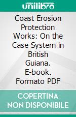 Coast Erosion Protection Works: On the Case System in British Guiana. E-book. Formato PDF ebook