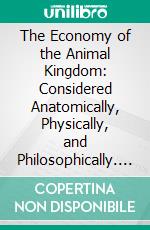 The Economy of the Animal Kingdom: Considered Anatomically, Physically, and Philosophically. E-book. Formato PDF ebook di Emanuel Swedenborg