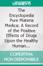 The Encyclopedia Pure Materia Medica: A Record of the Positive Effects of Drugs Upon the Healthy Human Organism. E-book. Formato PDF ebook di Timothy Field Allen