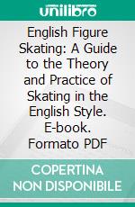 English Figure Skating: A Guide to the Theory and Practice of Skating in the English Style. E-book. Formato PDF ebook