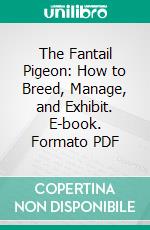 The Fantail Pigeon: How to Breed, Manage, and Exhibit. E-book. Formato PDF ebook