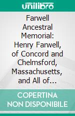 Farwell Ancestral Memorial: Henry Farwell, of Concord and Chelmsford, Massachusetts, and All of His Descendants to the Fifth Generation; To Which Are Added. E-book. Formato PDF ebook