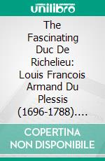 The Fascinating Duc De Richelieu: Louis Francois Armand Du Plessis (1696-1788). E-book. Formato PDF ebook