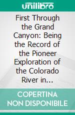 First Through the Grand Canyon: Being the Record of the Pioneer Exploration of the Colorado River in 1869-70. E-book. Formato PDF ebook di John Wesley Powell