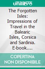 The Forgotten Isles: Impressions of Travel in the Balearic Isles, Corsica and Sardinia. E-book. Formato PDF