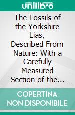 The Fossils of the Yorkshire Lias, Described From Nature: With a Carefully Measured Section of the Strata, and the Fossils Peculiar to Each. E-book. Formato PDF