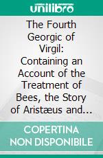 The Fourth Georgic of Virgil: Containing an Account of the Treatment of Bees, the Story of Aristæus and His Bees, the Episode of Orpheus and Eurydice; And an Article on the Gladiators. E-book. Formato PDF ebook