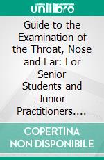 Guide to the Examination of the Throat, Nose and Ear: For Senior Students and Junior Practitioners. E-book. Formato PDF ebook di William Lamb