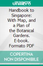Handbook to Singapore: With Map, and a Plan of the Botanical Gardens. E-book. Formato PDF ebook
