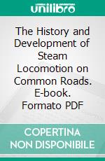 The History and Development of Steam Locomotion on Common Roads. E-book. Formato PDF