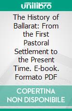 The History of Ballarat: From the First Pastoral Settlement to the Present Time. E-book. Formato PDF