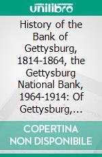 History of the Bank of Gettysburg, 1814-1864, the Gettysburg National Bank, 1964-1914: Of Gettysburg, Pennsylvania. E-book. Formato PDF ebook di William McSherry